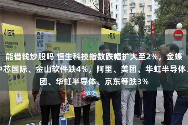 能借钱炒股吗 恒生科技指数跌幅扩大至2%，金蝶国际跌6%，中芯国际、金山软件跌4%，阿里、美团、华虹半导体、京东等跌3%