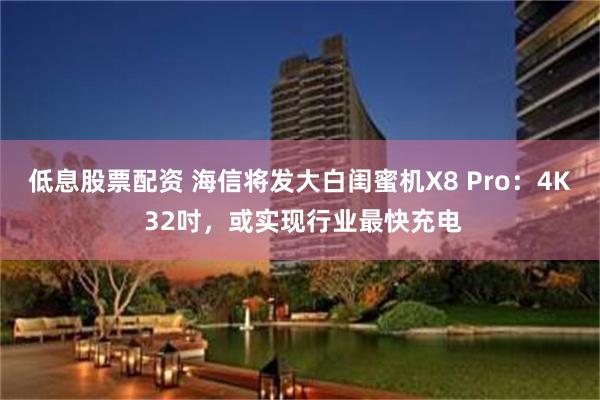 低息股票配资 海信将发大白闺蜜机X8 Pro：4K 32吋，或实现行业最快充电