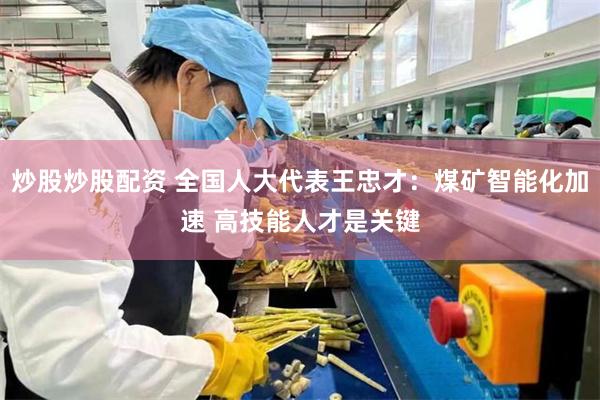 炒股炒股配资 全国人大代表王忠才：煤矿智能化加速 高技能人才是关键