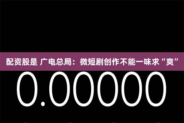 配资股是 广电总局：微短剧创作不能一味求“爽”
