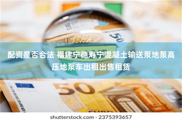 配资是否合法 福建宁德寿宁混凝土输送泵地泵高压地泵车出租出售租赁