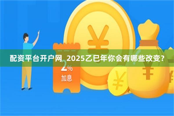 配资平台开户网  2025乙巳年你会有哪些改变？
