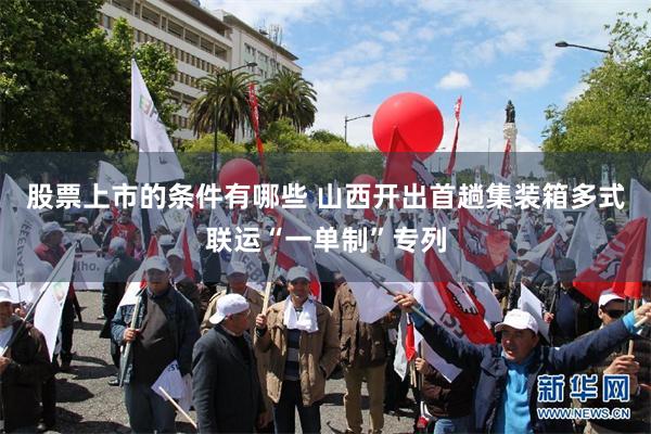 股票上市的条件有哪些 山西开出首趟集装箱多式联运“一单制”专列