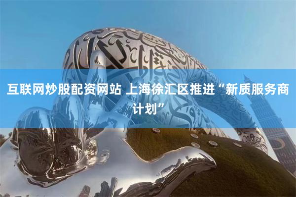 互联网炒股配资网站 上海徐汇区推进“新质服务商计划”