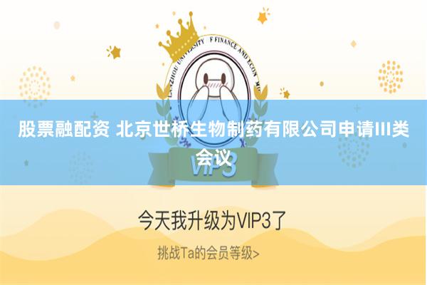 股票融配资 北京世桥生物制药有限公司申请III类会议