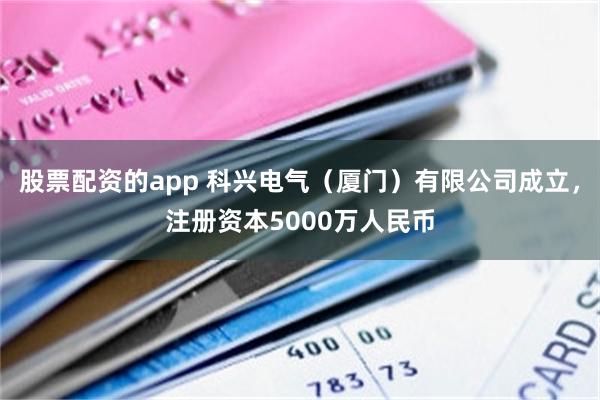 股票配资的app 科兴电气（厦门）有限公司成立，注册资本5000万人民币