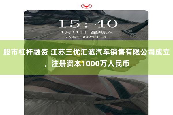股市杠杆融资 江苏三优汇诚汽车销售有限公司成立，注册资本1000万人民币