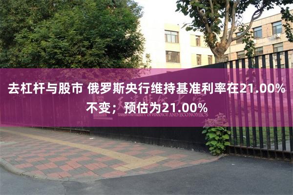 去杠杆与股市 俄罗斯央行维持基准利率在21.00%不变；预估为21.00%