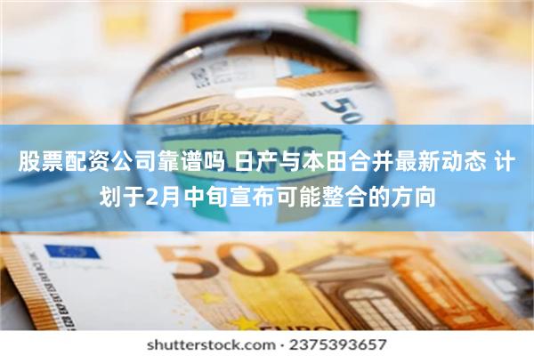 股票配资公司靠谱吗 日产与本田合并最新动态 计划于2月中旬宣布可能整合的方向