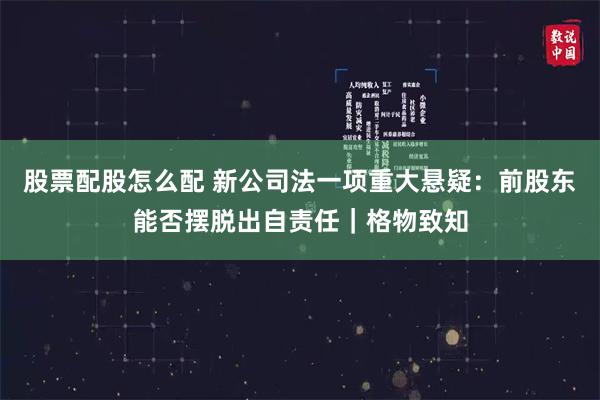 股票配股怎么配 新公司法一项重大悬疑：前股东能否摆脱出自责任｜格物致知
