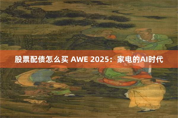 股票配债怎么买 AWE 2025：家电的AI时代