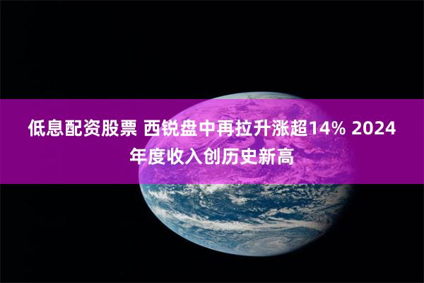 低息配资股票 西锐盘中再拉升涨超14% 2024年度收入创历史新高