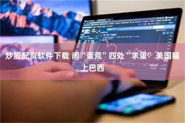 炒股配资软件下载 闹“蛋荒”四处“求蛋” 美国瞄上巴西