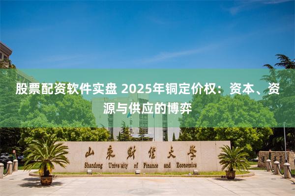 股票配资软件实盘 2025年铜定价权：资本、资源与供应的博弈