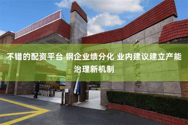不错的配资平台 钢企业绩分化 业内建议建立产能治理新机制