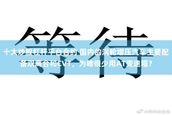十大炒股杠杆平台合约 国内的涡轮增压汽车主要配备双离合和CVT，为啥很少用AT变速箱？