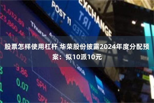股票怎样使用杠杆 华荣股份披露2024年度分配预案：拟10派10元