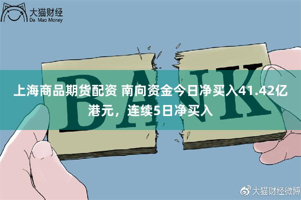 上海商品期货配资 南向资金今日净买入41.42亿港元，连续5日净买入