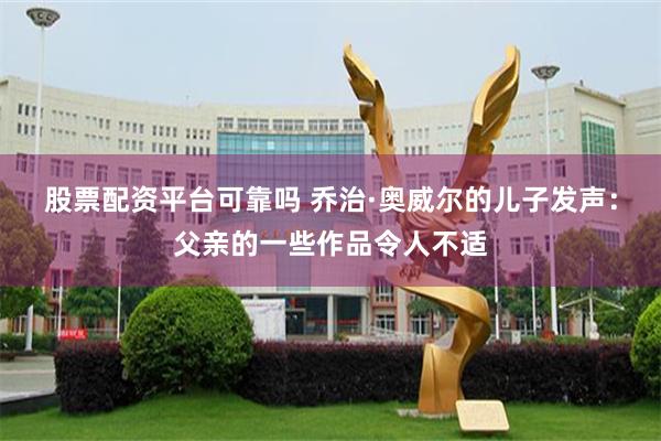 股票配资平台可靠吗 乔治·奥威尔的儿子发声：父亲的一些作品令人不适