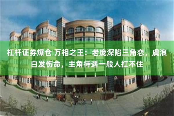 杠杆证券爆仓 万相之王：老庞深陷三角恋，虞浪白发伤命，主角待遇一般人扛不住