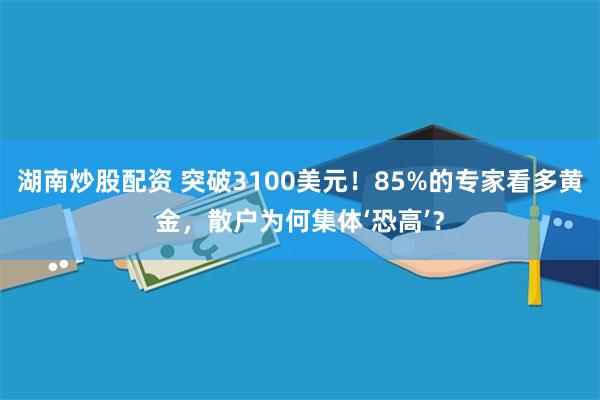 湖南炒股配资 突破3100美元！85%的专家看多黄金，散户为何集体‘恐高’？