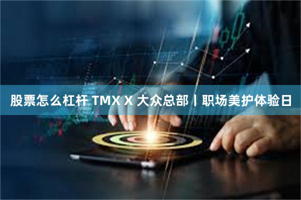 股票怎么杠杆 TMX X 大众总部丨职场美护体验日