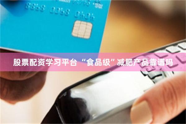 股票配资学习平台 “食品级”减肥产品靠谱吗