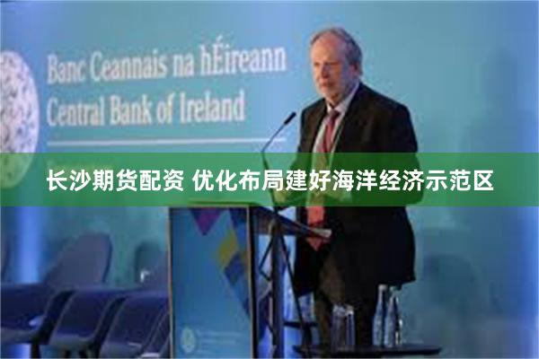 长沙期货配资 优化布局建好海洋经济示范区