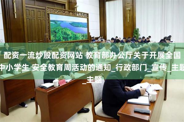 配资一流炒股配资网站 教育部办公厅关于开展全国中小学生 安全教育周活动的通知_行政部门_宣传_主题