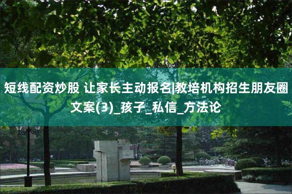 短线配资炒股 让家长主动报名|教培机构招生朋友圈文案(3)_孩子_私信_方法论