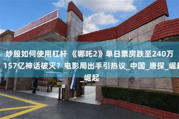 炒股如何使用杠杆 《哪吒2》单日票房跌至240万，157亿神话破灭？电影局出手引热议_中国_唐探_崛起