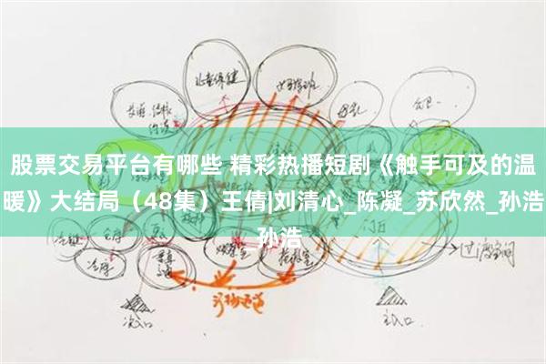 股票交易平台有哪些 精彩热播短剧《触手可及的温暖》大结局（48集）王倩|刘清心_陈凝_苏欣然_孙浩