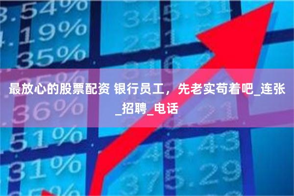 最放心的股票配资 银行员工，先老实苟着吧_连张_招聘_电话
