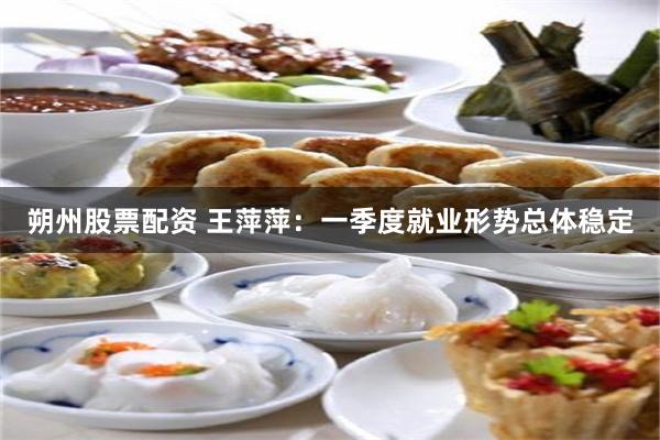 朔州股票配资 王萍萍：一季度就业形势总体稳定