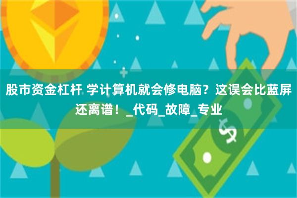 股市资金杠杆 学计算机就会修电脑？这误会比蓝屏还离谱！_代码_故障_专业