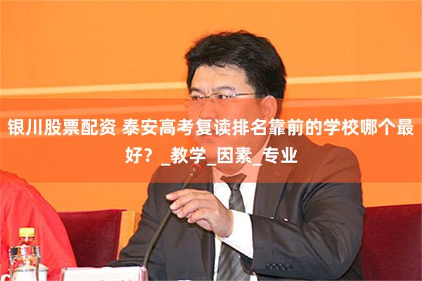 银川股票配资 泰安高考复读排名靠前的学校哪个最好？_教学_因素_专业