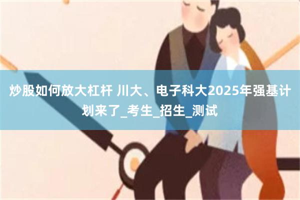 炒股如何放大杠杆 川大、电子科大2025年强基计划来了_考生_招生_测试