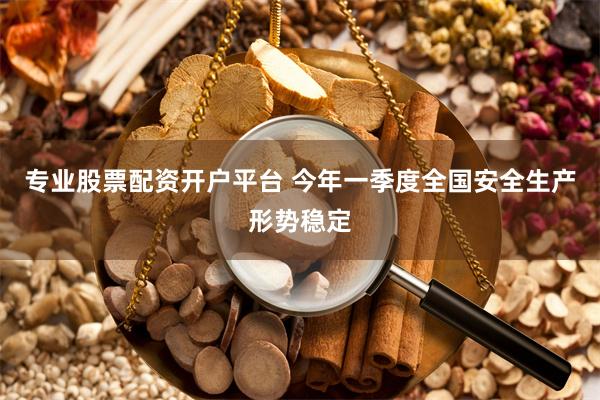 专业股票配资开户平台 今年一季度全国安全生产形势稳定