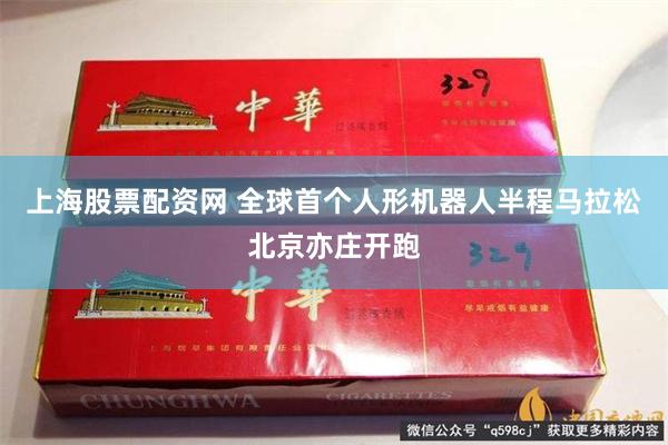 上海股票配资网 全球首个人形机器人半程马拉松北京亦庄开跑