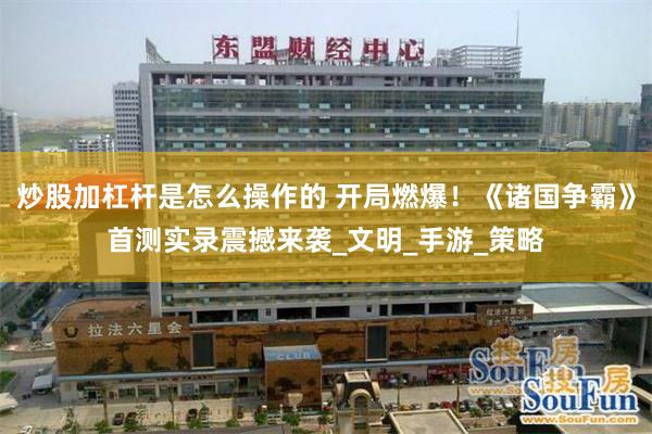 炒股加杠杆是怎么操作的 开局燃爆！《诸国争霸》首测实录震撼来袭_文明_手游_策略
