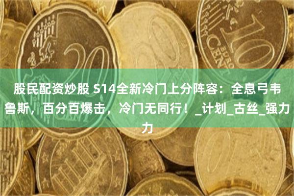 股民配资炒股 S14全新冷门上分阵容：全息弓韦鲁斯，百分百爆击，冷门无同行！_计划_古丝_强力