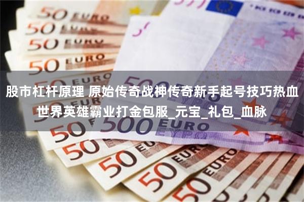股市杠杆原理 原始传奇战神传奇新手起号技巧热血世界英雄霸业打金包服_元宝_礼包_血脉