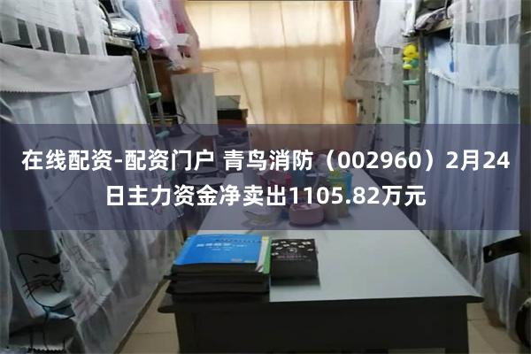 在线配资-配资门户 青鸟消防（002960）2月24日主力资金净卖出1105.82万元