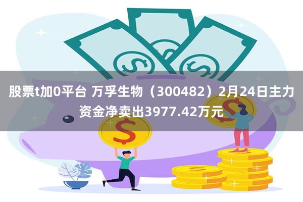 股票t加0平台 万孚生物（300482）2月24日主力资金净卖出3977.42万元