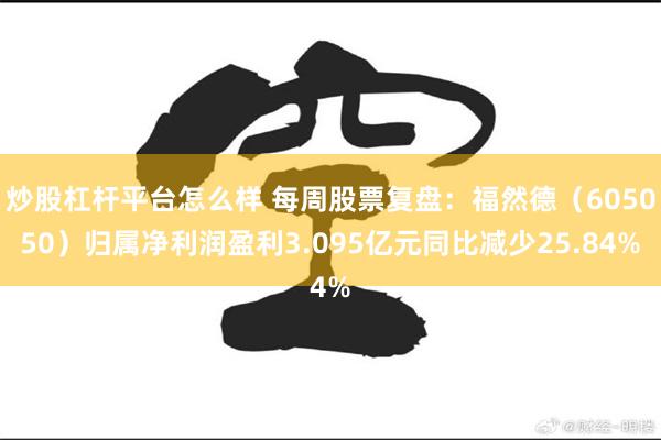 炒股杠杆平台怎么样 每周股票复盘：福然德（605050）归属净利润盈利3.095亿元同比减少25.84%