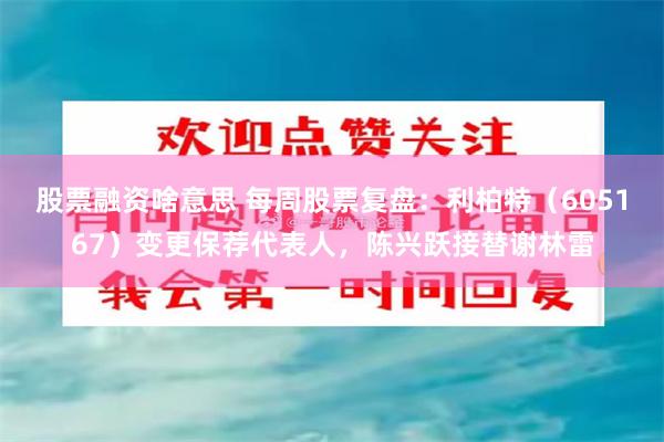 股票融资啥意思 每周股票复盘：利柏特（605167）变更保荐代表人，陈兴跃接替谢林雷