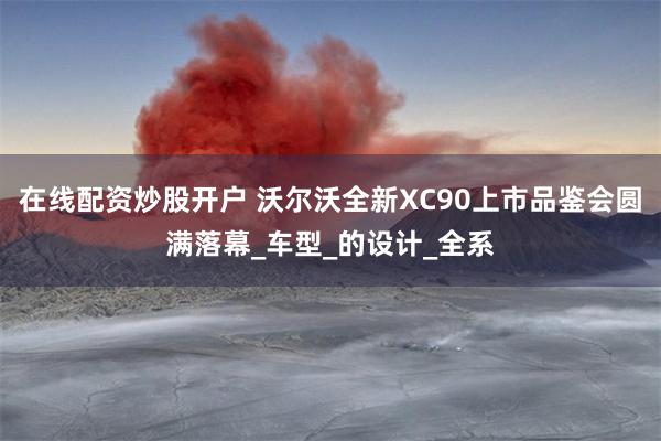 在线配资炒股开户 沃尔沃全新XC90上市品鉴会圆满落幕_车型_的设计_全系