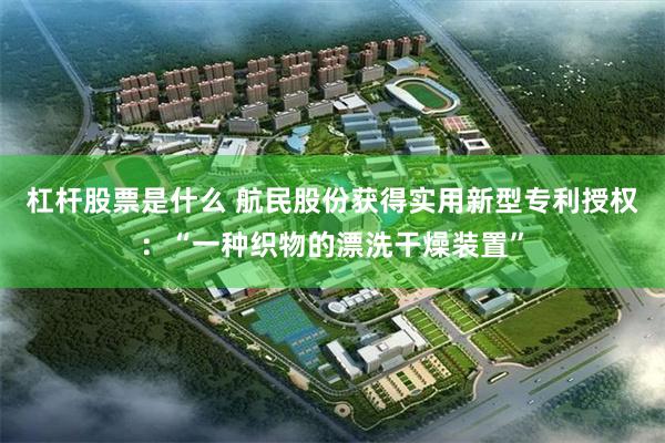 杠杆股票是什么 航民股份获得实用新型专利授权：“一种织物的漂洗干燥装置”