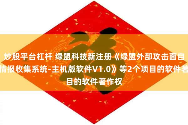 炒股平台杠杆 绿盟科技新注册《绿盟外部攻击面自动化情报收集系统-主机版软件V1.0》等2个项目的软件著作权