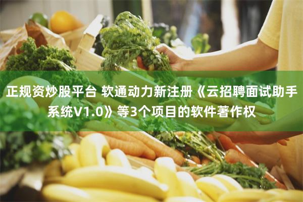正规资炒股平台 软通动力新注册《云招聘面试助手系统V1.0》等3个项目的软件著作权